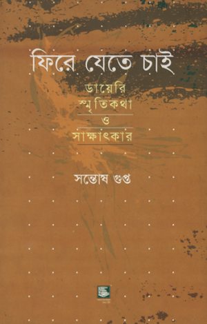 ফিরে যেতে চাই: ডায়েরি, স্মৃতিকথা ও সাক্ষাৎকার সন্তোষ গুপ্ত